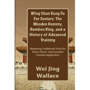 Wallace, Wei Jing Wing Chun Kung Fu For Seniors: The Wooden Dummy, Bamboo Ring, and a History of Advanced Training: Mastering Traditional Tools for Form, Power, and essential Combat Application Wallace, Wei Jing Wing Chun Kung Fu For Seniors: The Wooden Dummy, Bamboo Ring, and a History of Advanced Training: Mastering Traditional Tools for Form, Power, and essential Combat Application