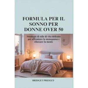 Presley, Bridget FORMULA PER IL SONNO PER DONNE OVER 50: Strategie di stile di vita delicato per affrontare la menopausa e rilassare la mente Presley, Bridget FORMULA PER IL SONNO PER DONNE OVER 50: Strategie di stile di vita delicato per affrontare la menopausa e rilassare la mente