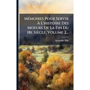 MÃ(c)moires Pour Servir À L'histoire Des Moeurs De La Fin Du 18e Siècle, Volume 2... MÃ(c)moires Pour Servir À L'histoire Des Moeurs De La Fin Du 18e Siècle, Volume 2...