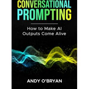 O'Bryan, Andy Conversational Prompting: How to Make AI Outputs Come Alive O'Bryan, Andy Conversational Prompting: How to Make AI Outputs Come Alive