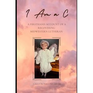 Jarvie, Calla Bjorklund I Am a C: A Firsthand Account of a Recovering Midwestern Lutheran Jarvie, Calla Bjorklund I Am a C: A Firsthand Account of a Recovering Midwestern Lutheran