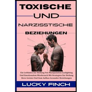 Finch, Lucky TOXISCHE UND NARZISSTISCHE BEZIEHUNGEN: Ein Leitfaden Zur Heilung Von Manipulation Gaslighting Und Emotionalem Missbrauch Mit Strategien Zur Heilung ... 1 (TOXISCHE KREISLÄUFE DURCHBRECHEN) Finch, Lucky TOXISCHE UND NARZISSTISCHE BEZIEHUNGEN: Ein Leitfaden Zur Heilung Von Manipulation Gaslighting Und Emotionalem Missbrauch Mit Strategien Zur Heilung ... 1 (TOXISCHE KREISLÄUFE DURCHBRECHEN)