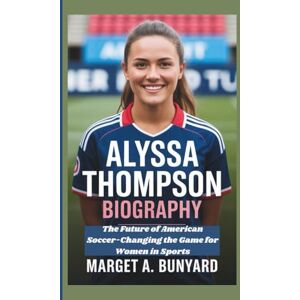 A. BUNYARD, MARGET ALYSSA THOMPSON BIOGRAPHY: The Future of American Soccer-Changing the Game for Women in Sports A. BUNYARD, MARGET ALYSSA THOMPSON BIOGRAPHY: The Future of American Soccer-Changing the Game for Women in Sports