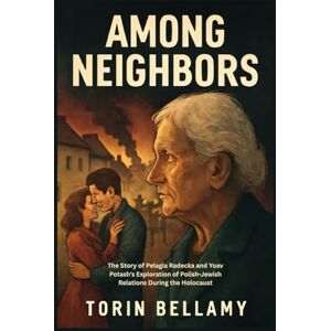 Bellamy, Torin Among Neighbors: The Story of Pelagia Radecka and Yoav Potash's Exploration of Polish-Jewish Relations During the Holocaust Bellamy, Torin Among Neighbors: The Story of Pelagia Radecka and Yoav Potash's Exploration of Polish-Jewish Relations During the Holocaust