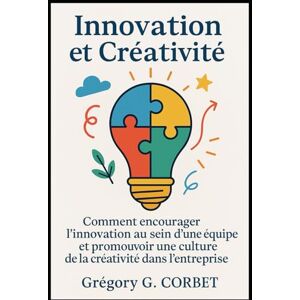 CORBET, Grégory G. Innovation et Créativité: Comment encourager l’innovation au sein d’une équipe et promouvoir une culture de la créativité dans l’entreprise: 12 (L'Entreprenariat et sa réussite) CORBET, Grégory G. Innovation et Créativité: Comment encourager l’innovation au sein d’une équipe et promouvoir une culture de la créativité dans l’entreprise: 12 (L'Entreprenariat et sa réussite)