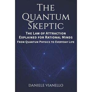 Vianello, Daniele The Quantum Skeptic: The Law of Attraction Explained for Rational Minds: From Quantum Physics to Everyday Life Vianello, Daniele The Quantum Skeptic: The Law of Attraction Explained for Rational Minds: From Quantum Physics to Everyday Life