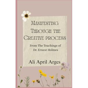 Arges, Ali April Manifesting Through The Creative Process: From the Teachings of Dr. Ernest Holmes Arges, Ali April Manifesting Through The Creative Process: From the Teachings of Dr. Ernest Holmes