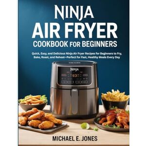Jones, Michael E. Ninja Air Fryer Cookbook for Beginners: Quick, Easy, and Delicious Ninja Air Fryer Recipes for Beginners to Fry, Bake, Roast, and Reheat—Perfect for Fast, Healthy Meals Every Day Jones, Michael E. Ninja Air Fryer Cookbook for Beginners: Quick, Easy, and Delicious Ninja Air Fryer Recipes for Beginners to Fry, Bake, Roast, and Reheat—Perfect for Fast, Healthy Meals Every Day