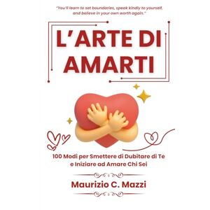 C. Mazzi, Maurizio L’arte di Amarti: 100 Modi per Smettere di Dubitare di Te e Iniziare ad Amare Chi Sei C. Mazzi, Maurizio L’arte di Amarti: 100 Modi per Smettere di Dubitare di Te e Iniziare ad Amare Chi Sei