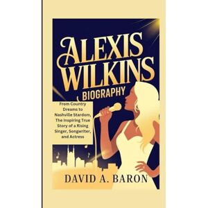 A. BARON, DAVID ALEXIS WILKINS BIOGRAPHY: From Country Dreams to Nashville Stardom, The Inspiring True Story of a Rising Singer, Songwriter, and Actress A. BARON, DAVID ALEXIS WILKINS BIOGRAPHY: From Country Dreams to Nashville Stardom, The Inspiring True Story of a Rising Singer, Songwriter, and Actress