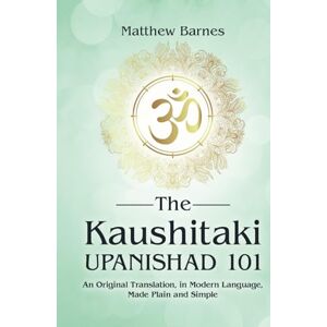 Barnes, Matthew The Kaushitaki Upanishad 101: an original translation, in modern language, made plain and simple (The Ancient Hindu Enlightenment Series) Barnes, Matthew The Kaushitaki Upanishad 101: an original translation, in modern language, made plain and simple (The Ancient Hindu Enlightenment Series)