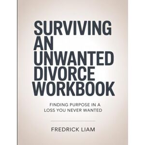 Liam, Fredrick Surviving an Unwanted Divorce Workbook: Finding Purpose in a Loss You Never Wanted. Liam, Fredrick Surviving an Unwanted Divorce Workbook: Finding Purpose in a Loss You Never Wanted.