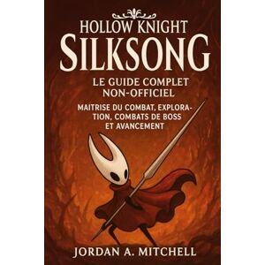 Mitchell, Jordan A. Hollow Knight : Silksong – Le guide complet non officiel: Maîtrise du combat, de l'exploration, des combats de boss et de la progression avancée Mitchell, Jordan A. Hollow Knight : Silksong – Le guide complet non officiel: Maîtrise du combat, de l'exploration, des combats de boss et de la progression avancée
