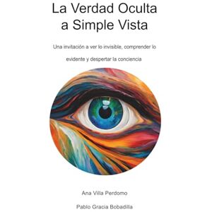 Villa Perdomo, Ana La Verdad Oculta a Simple Vista: Una invitación a ver lo invisible, comprender lo evidente y despertar la conciencia Villa Perdomo, Ana La Verdad Oculta a Simple Vista: Una invitación a ver lo invisible, comprender lo evidente y despertar la conciencia