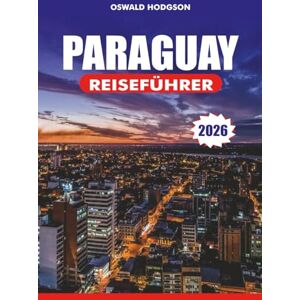 Hodgson, Oswald PARAGUAY REISEFÜHRER 2026: Top-Attraktionen, Visa & Reisetipps, Kultur, Essen und Abenteuer für einen unvergesslichen Urlaub in Südamerika Hodgson, Oswald PARAGUAY REISEFÜHRER 2026: Top-Attraktionen, Visa & Reisetipps, Kultur, Essen und Abenteuer für einen unvergesslichen Urlaub in Südamerika