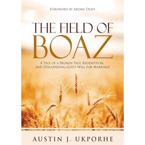 UKPORHE, AUSTIN J. THE FIELD OF BOAZ: A TALE OF BROKEN PAST, REDEMPTION, AND DISCOVERING GOD'S WILL FOR MARRIAGE UKPORHE, AUSTIN J. THE FIELD OF BOAZ: A TALE OF BROKEN PAST, REDEMPTION, AND DISCOVERING GOD'S WILL FOR MARRIAGE