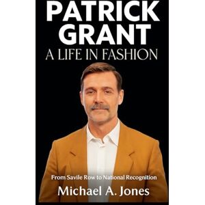 Jones, Michael A. Patrick Grant: A Life in Fashion: From Savile Row to National Recognition Jones, Michael A. Patrick Grant: A Life in Fashion: From Savile Row to National Recognition