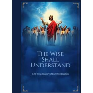 Blackhurst, Kent S The Wise Shall Understand: A 30 Lesson Journey Through End-Times Prophecy Blackhurst, Kent S The Wise Shall Understand: A 30 Lesson Journey Through End-Times Prophecy