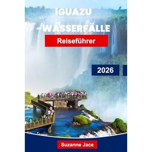 Jace, Suzanne Iguazu Wasserfalle Reiseführer 2026: Erkunden Sie donnernde Wasserfälle, Regenwälder und Grenzabenteuer in Argentinien und Brasilien Jace, Suzanne Iguazu Wasserfalle Reiseführer 2026: Erkunden Sie donnernde Wasserfälle, Regenwälder und Grenzabenteuer in Argentinien und Brasilien