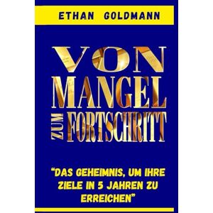 Goldmann, Ethan Vom Mangel zum Fortschritt: Das Geheimnis, um Ihr finanzielles Ziel in fünf Jahren zu erreichen: Wenn Sie nach einem Weg zur finanziellen Freiheit suchen, wird Ihnen dieser Leitfaden dabei helfen... Goldmann, Ethan Vom Mangel zum Fortschritt: Das Geheimnis, um Ihr finanzielles Ziel in fünf Jahren zu erreichen: Wenn Sie nach einem Weg zur finanziellen Freiheit suchen, wird Ihnen dieser Leitfaden dabei helfen...