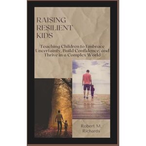 Richards, Robert M. Raising Resilient Kids: Teaching Children to Embrace Uncertainty, Build Confidence, and Thrive in a Complex World (Facing Life Uncertainties With Courage) Richards, Robert M. Raising Resilient Kids: Teaching Children to Embrace Uncertainty, Build Confidence, and Thrive in a Complex World (Facing Life Uncertainties With Courage)
