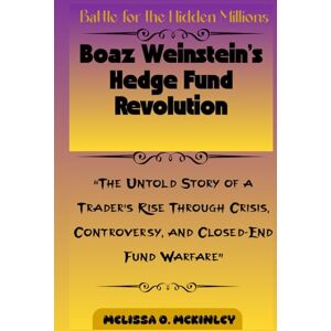 McKinley, Melissa O. Battle for the Hidden Millions: Boaz Weinstein’s Hedge Fund Revolution: “The Untold Story of a Trader’s Rise Through Crisis, Controversy, and Closed-End Fund Warfare” McKinley, Melissa O. Battle for the Hidden Millions: Boaz Weinstein’s Hedge Fund Revolution: “The Untold Story of a Trader’s Rise Through Crisis, Controversy, and Closed-End Fund Warfare”