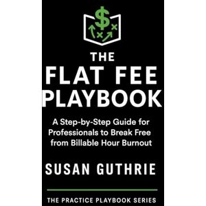 Guthrie, Susan The Flat Fee Playbook: A Step-by-Step Guide for Professionals: How Lawyers, Mediators, and Coaches Can Set Smarter Fees, Attract Better Clients, and ... Practice (The Practice Playbook Series) Guthrie, Susan The Flat Fee Playbook: A Step-by-Step Guide for Professionals: How Lawyers, Mediators, and Coaches Can Set Smarter Fees, Attract Better Clients, and ... Practice (The Practice Playbook Series)