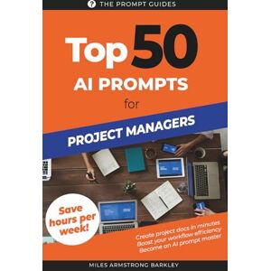 Armstrong Barkley, Miles TOP 50 AI Prompts for Project Managers: 50 Ready-Made Prompts to Streamline Projects, Save Time, and Deliver Results Armstrong Barkley, Miles TOP 50 AI Prompts for Project Managers: 50 Ready-Made Prompts to Streamline Projects, Save Time, and Deliver Results