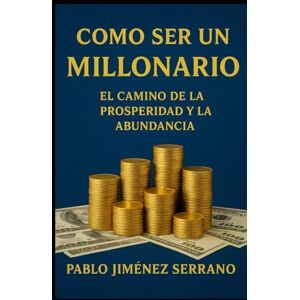 Jiménez Serrano, Pablo Como ser un Millonario: El Camino de la Prosperidad y la Abundancia Jiménez Serrano, Pablo Como ser un Millonario: El Camino de la Prosperidad y la Abundancia