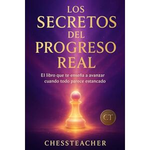 Teacher, Chess Los Secretos del Progreso Real: Un libro práctico y directo para avanzar incluso si tienes poco tiempo Teacher, Chess Los Secretos del Progreso Real: Un libro práctico y directo para avanzar incluso si tienes poco tiempo