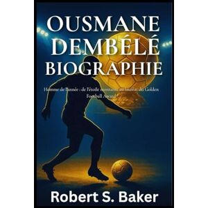 S. Baker, Robert OUSMANE DEMBÉLÉ BIOGRAPHIE: Homme de l'année : de l'étoile montante au lauréat du Golden Football Award (LIVRES DE BIOGRAPHIE) S. Baker, Robert OUSMANE DEMBÉLÉ BIOGRAPHIE: Homme de l'année : de l'étoile montante au lauréat du Golden Football Award (LIVRES DE BIOGRAPHIE)