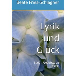 Fries-Schlagner, Beate Lyrik und Glück: Band 1 Gedichte, die heilen Fries-Schlagner, Beate Lyrik und Glück: Band 1 Gedichte, die heilen