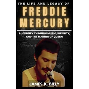 Billy, James K. The Life and Legacy of Freddie Mercury: A Journey Through Music, Identity, and the Making of Queen Billy, James K. The Life and Legacy of Freddie Mercury: A Journey Through Music, Identity, and the Making of Queen