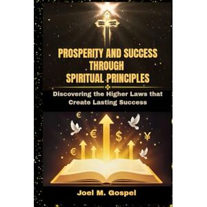 Gospel, Joel M. Prosperity And Success Through Spiritual Principles: Discovering the higher laws that create Lasting success Gospel, Joel M. Prosperity And Success Through Spiritual Principles: Discovering the higher laws that create Lasting success