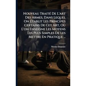 Demeuse, Nicolas Nouveau TraitÃ(c) De L'art Des Armes, Dans Lequel On Établit Les Principes Certains De Cet Art, Où L'on Enseigne Les Moyens Les Plus Simples De Les Mettre En Pratique ... Demeuse, Nicolas Nouveau TraitÃ(c) De L'art Des Armes, Dans Lequel On Établit Les Principes Certains De Cet Art, Où L'on Enseigne Les Moyens Les Plus Simples De Les Mettre En Pratique ...