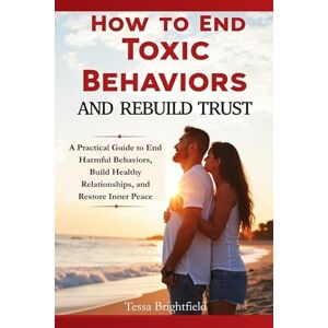 Brightfield, Tessa How to End Toxic Behaviors and Rebuild Trust: A Practical Guide to End Harmful Behaviors, Build Healthy Relationships, and Restore Inner Peace Brightfield, Tessa How to End Toxic Behaviors and Rebuild Trust: A Practical Guide to End Harmful Behaviors, Build Healthy Relationships, and Restore Inner Peace