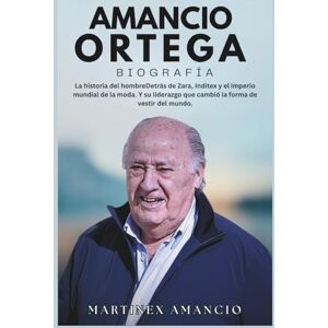 Amancio, Martinex AMANCIO ORTEGA BIOGRAFÍA: La historia del hombreDetrás de Zara, Inditex y el imperio mundial de la moda. Y su liderazgo que cambió la forma de vestir del mundo. Amancio, Martinex AMANCIO ORTEGA BIOGRAFÍA: La historia del hombreDetrás de Zara, Inditex y el imperio mundial de la moda. Y su liderazgo que cambió la forma de vestir del mundo.