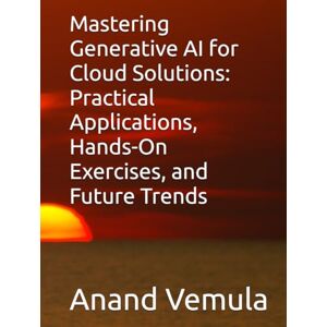 Vemula, Anand Mastering Generative AI for Cloud Solutions: Practical Applications, Hands-On Exercises, and Future Trends Vemula, Anand Mastering Generative AI for Cloud Solutions: Practical Applications, Hands-On Exercises, and Future Trends