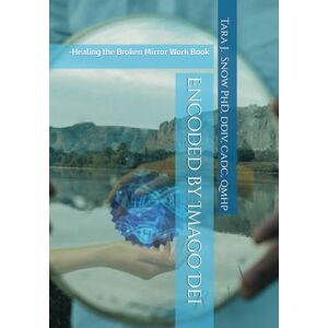 Snow, Dr. Tara J. Encoded by Imago Dei -Healing the Broken Mirror Work Book: -Healing the Broken Mirror Work Book Snow, Dr. Tara J. Encoded by Imago Dei -Healing the Broken Mirror Work Book: -Healing the Broken Mirror Work Book