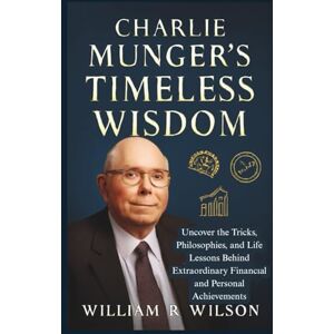 Wilson Charlie Munger’s Timeless Wisdom: Uncover the Tricks, Philosophies, and Life Lessons Behind Extraordinary Financial and Personal Achievements Wilson Charlie Munger’s Timeless Wisdom: Uncover the Tricks, Philosophies, and Life Lessons Behind Extraordinary Financial and Personal Achievements