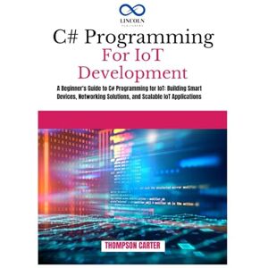 Carter, Thompson C# Programming for IoT Development: A Beginner's Guide to C# Programming for IoT: Building Smart Devices, Networking Solutions, and Scalable IoT Applications Carter, Thompson C# Programming for IoT Development: A Beginner's Guide to C# Programming for IoT: Building Smart Devices, Networking Solutions, and Scalable IoT Applications
