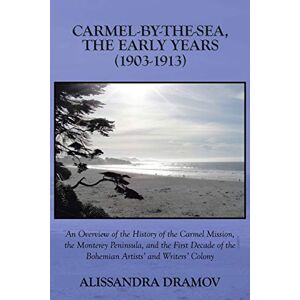 Dramov, Alissandra Carmel-By-The-Sea, The Early Years (1903-1913): An Overview of the History of the Carmel Mission, the Monterey Peninsula, and the First Decade of the Bohemian Artists' and Writers' Colony Dramov, Alissandra Carmel-By-The-Sea, The Early Years (1903-1913): An Overview of the History of the Carmel Mission, the Monterey Peninsula, and the First Decade of the Bohemian Artists' and Writers' Colony