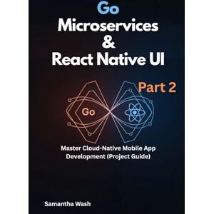 Wash, Samantha Go Microservices & React Native UI Part 2: Master Cloud-Native Mobile App Development (Project Guide) Wash, Samantha Go Microservices & React Native UI Part 2: Master Cloud-Native Mobile App Development (Project Guide)