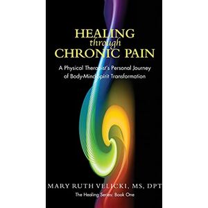 Velicki, Mary Ruth Healing Through Chronic Pain: A physical therapist's personal journey of body/mind/spirit transformation: 1 (The Healing Series) Velicki, Mary Ruth Healing Through Chronic Pain: A physical therapist's personal journey of body/mind/spirit transformation: 1 (The Healing Series)