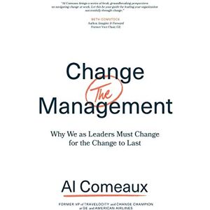 Comeaux, Al Change (the) Management: Why We as Leaders Must Change for the Change to Last Comeaux, Al Change (the) Management: Why We as Leaders Must Change for the Change to Last