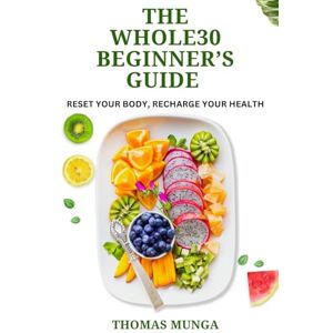 Munga, Thomas The Whole30 Beginner’s Guide: Reset Your Body, Recharge Your Health.: A Step-by-Step 30-Day Reset to Transform Your Eating Habits, Boost Energy, and Improve Your Health Naturally Munga, Thomas The Whole30 Beginner’s Guide: Reset Your Body, Recharge Your Health.: A Step-by-Step 30-Day Reset to Transform Your Eating Habits, Boost Energy, and Improve Your Health Naturally
