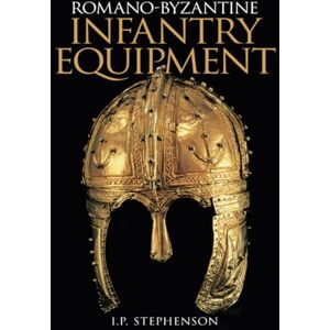 Stephenson, Ian Romano-Byzantine Infantry Equipment Stephenson, Ian Romano-Byzantine Infantry Equipment