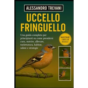 TREVANI, ALESSANDRO UCCELLO FRINGUELLO: Una guida completa per principianti su come prendersi cura, nutrire, allevare, toelettatura, habitat, salute e strategie TREVANI, ALESSANDRO UCCELLO FRINGUELLO: Una guida completa per principianti su come prendersi cura, nutrire, allevare, toelettatura, habitat, salute e strategie