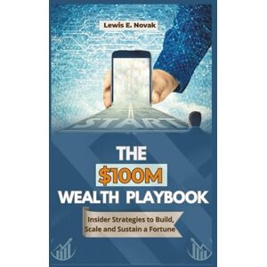 Novak, Lewis E. THE $100M WEALTH PLAYBOOK: Insider Strategies to Build, Scale and Sustain a Fortune Novak, Lewis E. THE $100M WEALTH PLAYBOOK: Insider Strategies to Build, Scale and Sustain a Fortune