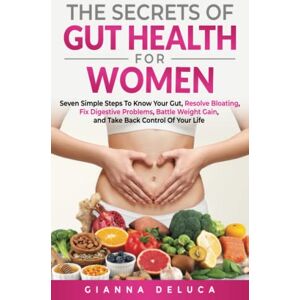 DeLuca, Gianna The Secrets Of Gut Health For Women: Seven Simple Steps to Know Your Gut, Resolve Bloating, Fix Digestive Problems, Battle Weight Gain, and Take Back Control Of Your Life DeLuca, Gianna The Secrets Of Gut Health For Women: Seven Simple Steps to Know Your Gut, Resolve Bloating, Fix Digestive Problems, Battle Weight Gain, and Take Back Control Of Your Life